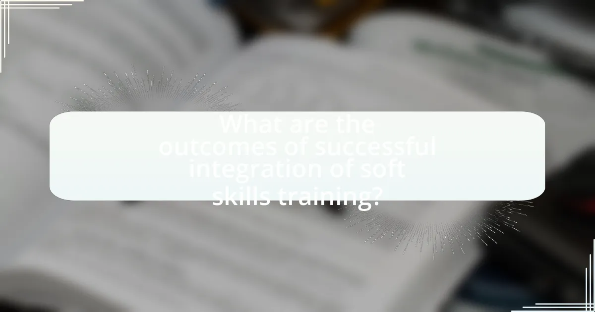 What are the outcomes of successful integration of soft skills training?